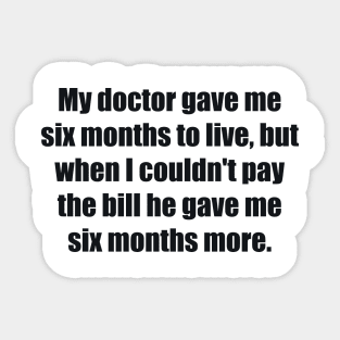 My doctor gave me six months to live, but when I couldn't pay the bill he gave me six months more Sticker